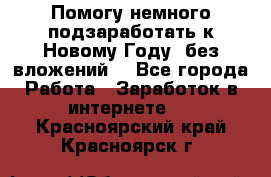 Помогу немного подзаработать к Новому Году, без вложений. - Все города Работа » Заработок в интернете   . Красноярский край,Красноярск г.